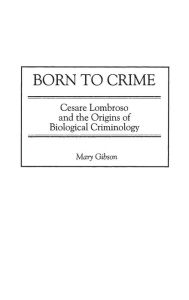 Title: Born to Crime: Cesare Lombroso and the Origins of Biological Criminology, Author: Mary Gibson