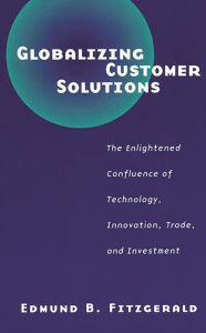 Title: Globalizing Customer Solutions: The Enlightened Confluence of Technology, Innovation, Trade, and Investment, Author: Edmund B. Fitzgerald