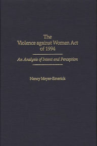 Title: The Violence against Women Act of 1994: An Analysis of Intent and Perception, Author: Nancy Meyer-Emerick