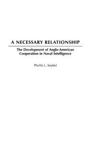 Title: A Necessary Relationship: The Development of Anglo-American Cooperation in Naval Intelligence, Author: Phyllis L. Soybel