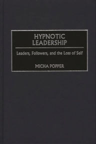 Title: Hypnotic Leadership: Leaders, Followers, and the Loss of Self, Author: Micha Popper