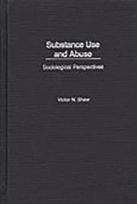 Title: Substance Use and Abuse: Sociological Perspectives / Edition 1, Author: Victor N. Shaw