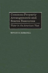 Title: Common-Property Arrangements and Scarce Resources: Water in the American West, Author: Edward M. Barbanell