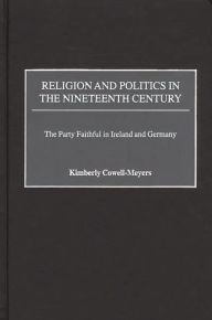 Title: Religion and Politics in the Nineteenth-Century: The Party Faithful in Ireland and Germany, Author: Kimberly Cowell-Meyers