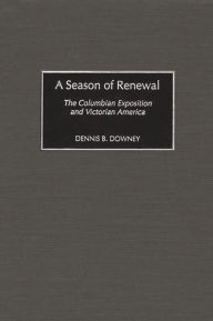 Title: A Season of Renewal: The Columbian Exposition and Victorian America, Author: Dennis B. Downey