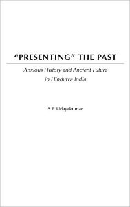Title: Presenting the Past: Anxious History and Ancient Future in Hindutva India, Author: S. P. Udayakumar