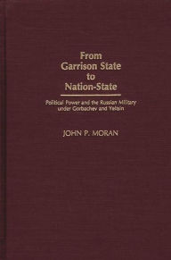 Title: From Garrison State to Nation-State: Political Power and the Russian Military under Gorbachev and Yeltsin, Author: John Moran