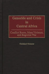 Title: Genocide and Crisis in Central Africa: Conflict Roots, Mass Violence, and Regional War, Author: Christian P. Scherrer