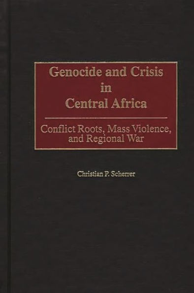 Genocide and Crisis in Central Africa: Conflict Roots, Mass Violence, and Regional War