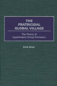 Title: The Fratricidal Global Village: The Theory of Hypertrophic Group Formation, Author: Elliott White