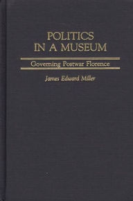 Title: Politics in a Museum: Governing Post-War Florence, Author: James Miller