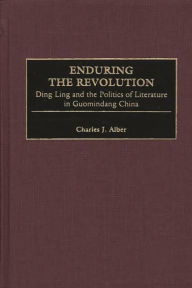Title: Enduring the Revolution: Ding Ling and the Politics of Literature in Guomindang China, Author: Charles J. Alber