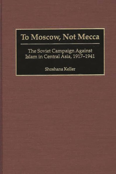 To Moscow, Not Mecca: The Soviet Campaign Against Islam in Central Asia, 1917-1941