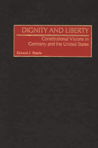 Title: Dignity and Liberty: Constitutional Visions in Germany and the United States, Author: Edward J. Eberle
