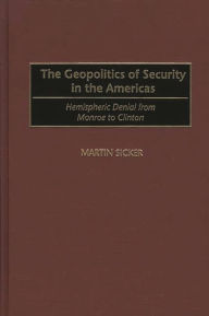 Title: The Geopolitics of Security in the Americas: Hemispheric Denial from Monroe to Clinton, Author: Martin Sicker