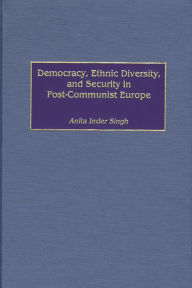 Title: Democracy, Ethnic Diversity, and Security in Post-Communist Europe, Author: Anita I. Singh