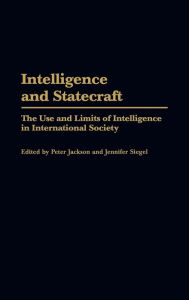 Title: Intelligence and Statecraft: The Use and Limits of Intelligence in International Society, Author: Peter Jackson