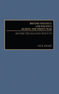 Title: British Strategy and Politics during the Phony War: Before the Balloon Went Up, Author: Nick Smart