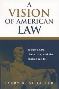 Title: A Vision of American Law: Judging Law, Literature, and the Stories We Tell, Author: Barry R. Schaller