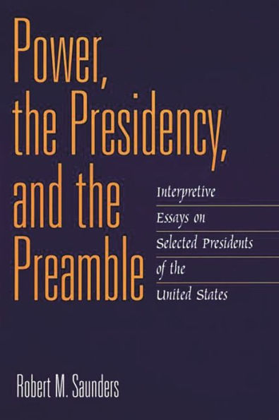 Power, the Presidency, and Preamble: Interpretive Essays on Selected Presidents of United States