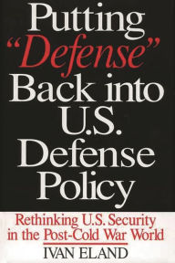 Title: Putting Defense Back into U.S. Defense Policy: Rethinking U.S. Security in the Post-Cold War World, Author: Ivan Eland