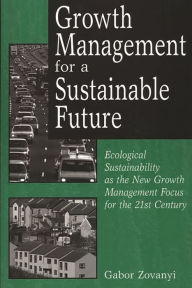 Title: Growth Management for a Sustainable Future: Ecological Sustainability as the New Growth Management Focus for the 21st Century, Author: Gabor Zovanyi