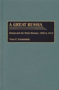 Title: A Great Russia: Russia and the Triple Entente, 1905 to 1914, Author: Fiona K. Tomaszewski