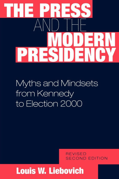 the Press and Modern Presidency: Myths Mindsets from Kennedy to Election 2000