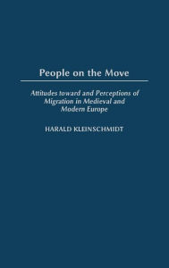Title: People on the Move: Attitudes toward and Perceptions of Migration in Medieval and Modern Europe, Author: Harald Kleinschmidt