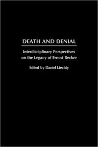 Title: Death and Denial: Interdisciplinary Perspectives on the Legacy of Ernest Becker, Author: Daniel Liechty