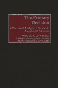 Title: The Primary Decision: A Functional Analysis of Debates in Presidential Primaries, Author: William L. Benoit