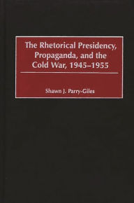 Title: The Rhetorical Presidency, Propaganda, and the Cold War, 1945-1955, Author: Shawn J. Parry-Giles