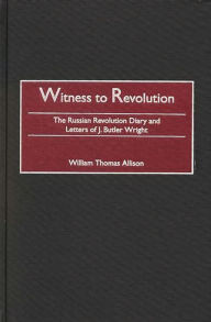 Title: Witness to Revolution: The Russian Revolution Diary and Letters of J. Butler Wright, Author: William T. Allison
