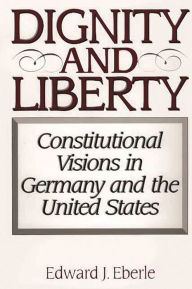Title: Dignity and Liberty: Constitutional Visions in Germany and the United States, Author: Edward J. Eberle