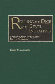 Title: Rolling the Dice with State Initiatives: Interest Group Involvement in Ballot Campaigns, Author: Robert M. Alexander