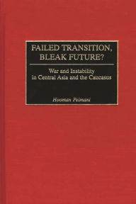 Title: Failed Transition, Bleak Future?: War and Instability in Central Asia and the Caucasus, Author: Hooman Peimani