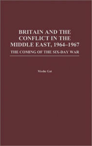 Title: Britain and the Conflict in the Middle East, 1964-1967: The Coming of the Six-Day War / Edition 1, Author: Moshe Gat