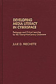 Title: Developing Media Literacy in Cyberspace: Pedagogy and Critical Learning for the Twenty-First-Century Classroom, Author: Julie D. Frechette