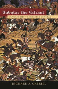 Title: Subotai the Valiant: Genghis Khan's Greatest General, Author: Richard A. Gabriel