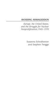 Title: Avoiding Armageddon: Europe, the United States, and the Struggle for Nuclear Non-Proliferation, 1945-1970, Author: Susanna Schrafstetter