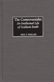 Title: The Controversialist: An Intellectual Life of Goldwin Smith, Author: Paul Phillips