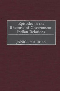 Title: Episodes in the Rhetoric of Government-Indian Relations, Author: Janice Schuetz