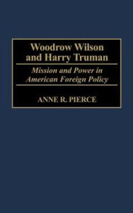 Title: Woodrow Wilson and Harry Truman: Mission and Power in American Foreign Policy, Author: Anne Pierce