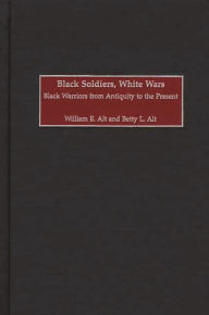 Title: Black Soldiers, White Wars: Black Warriors from Antiquity to the Present, Author: William E. Alt