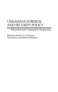 Title: Ukrainian Foreign and Security Policy: Theoretical and Comparative Perspectives, Author: Jennifer D.P. Moroney