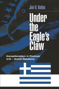 Title: Under the Eagle's Claw: Exceptionalism in Postwar U.S. - Greek Relations, Author: Jon Kofas
