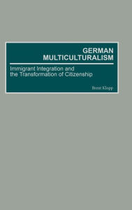 Title: German Multiculturalism: Immigrant Integration and the Transformation of Citizenship, Author: Brett  Klopp
