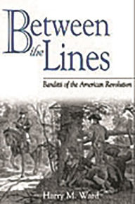 Title: Between the Lines: Banditti of the American Revolution, Author: Harry M. Ward