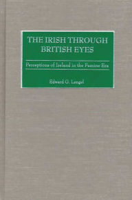 Title: The Irish through British Eyes: Perceptions of Ireland in the Famine Era, Author: Edward Lengel