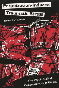 Title: Perpetration-Induced Traumatic Stress: The Psychological Consequences of Killing, Author: Rachel M. MacNair